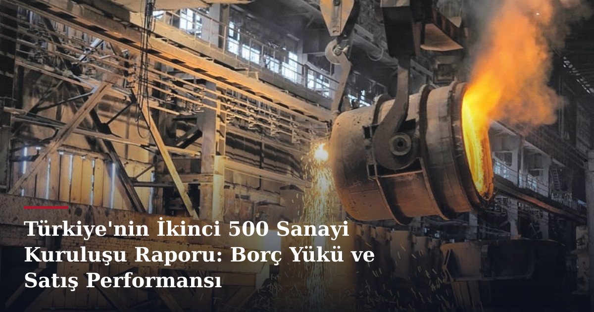 Türkiye'nin İkinci 500 Sanayi Kuruluşu Raporu: Borç Yükü ve Satış Performansı
