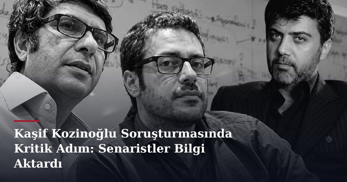 Kaşif Kozinoğlu Soruşturmasında Kritik Adım: Senaristler Bilgi Aktardı