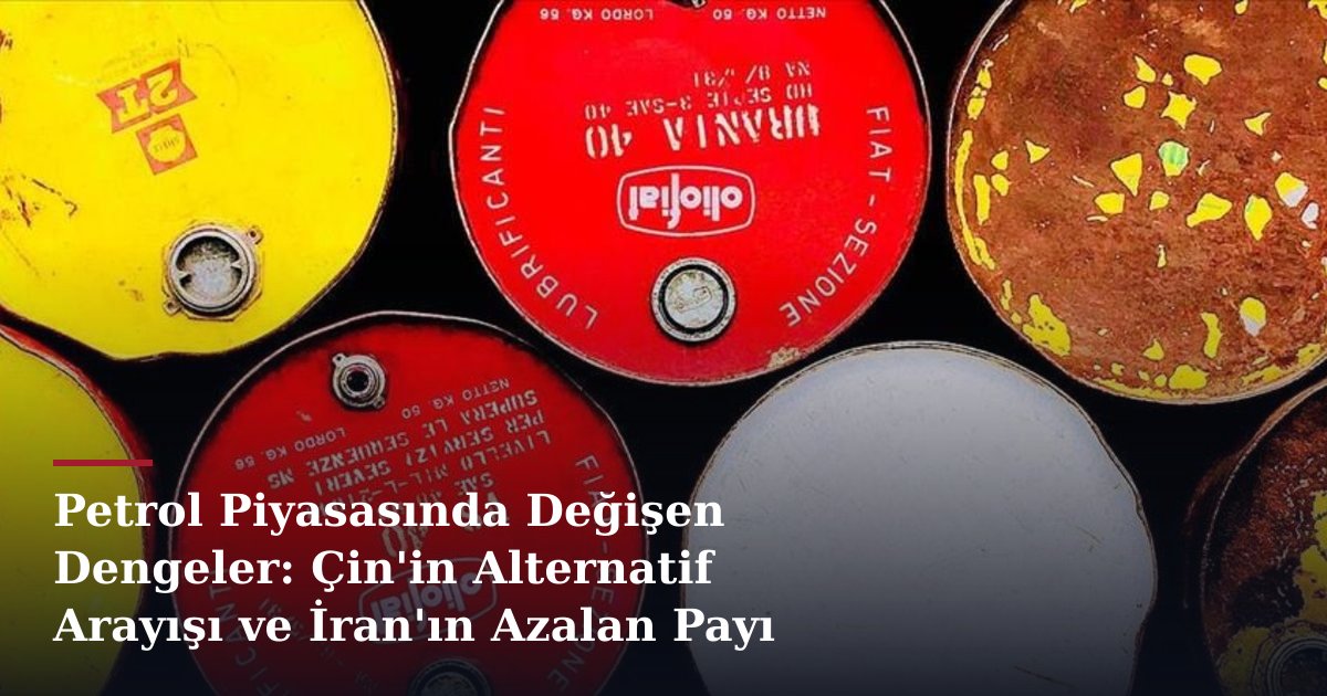 Petrol Piyasasında Değişen Dengeler: Çin'in Alternatif Arayışı ve İran'ın Azalan Payı