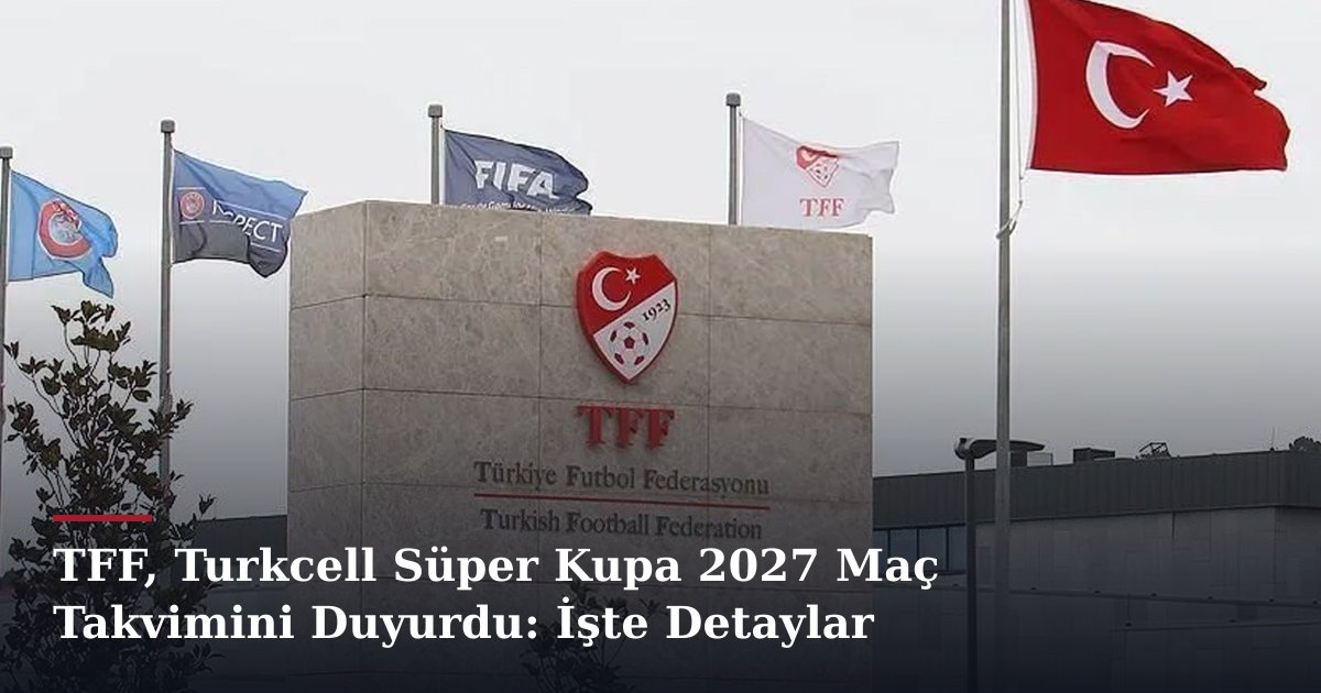TFF, Turkcell Süper Kupa 2027 Maç Takvimini Duyurdu: İşte Detaylar