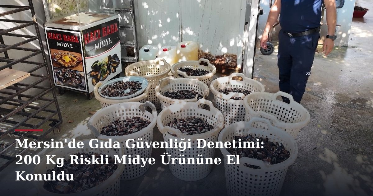 Mersin'de Gıda Güvenliği Denetimi: 200 Kg Riskli Midye Ürününe El Konuldu
