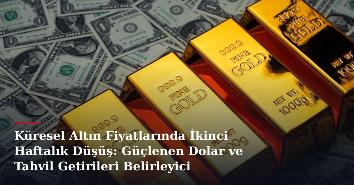 Küresel Altın Fiyatlarında İkinci Haftalık Düşüş: Güçlenen Dolar ve Tahvil Getirileri Belirleyici