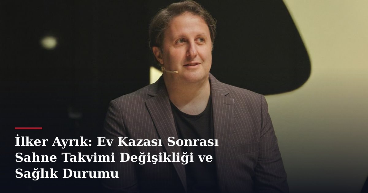 İlker Ayrık: Ev Kazası Sonrası Sahne Takvimi Değişikliği ve Sağlık Durumu
