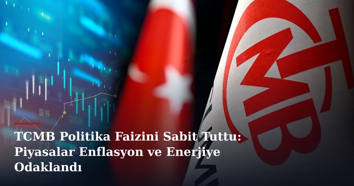 TCMB Politika Faizini Sabit Tuttu: Piyasalar Enflasyon ve Enerjiye Odaklandı