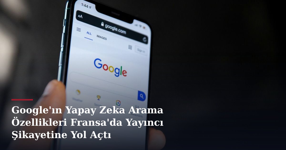 Google'ın Yapay Zeka Arama Özellikleri Fransa'da Yayıncı Şikayetine Yol Açtı