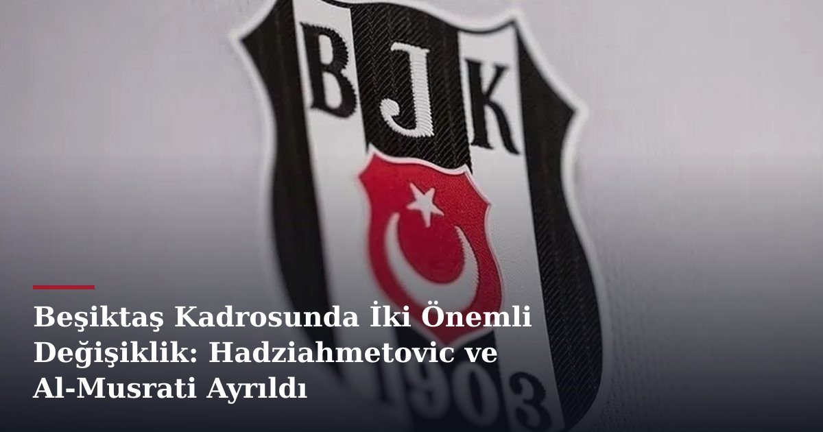 Beşiktaş Kadrosunda İki Önemli Değişiklik: Hadziahmetovic ve Al-Musrati Ayrıldı