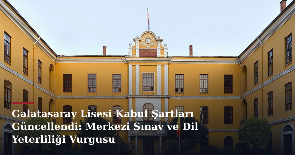 Galatasaray Lisesi Kabul Şartları Güncellendi: Merkezi Sınav ve Dil Yeterliliği Vurgusu