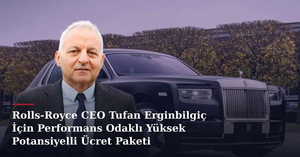 Rolls-Royce CEO Tufan Erginbilgiç İçin Performans Odaklı Yüksek Potansiyelli Ücret Paketi Onaylandı