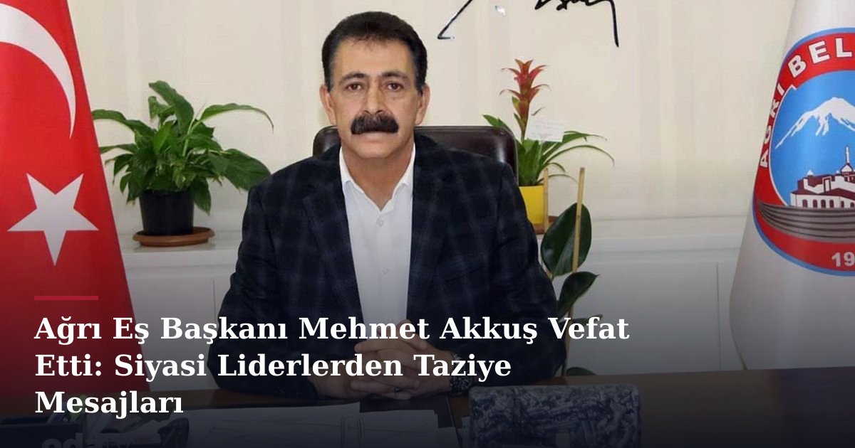 Ağrı Eş Başkanı Mehmet Akkuş Vefat Etti: Siyasi Liderlerden Taziye Mesajları