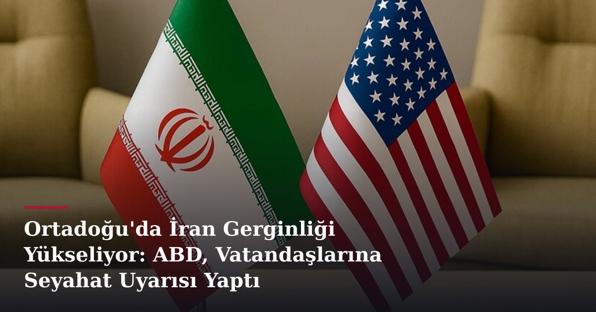Ortadoğu'da İran Gerginliği Yükseliyor: ABD, Vatandaşlarına Seyahat Uyarısı Yaptı
