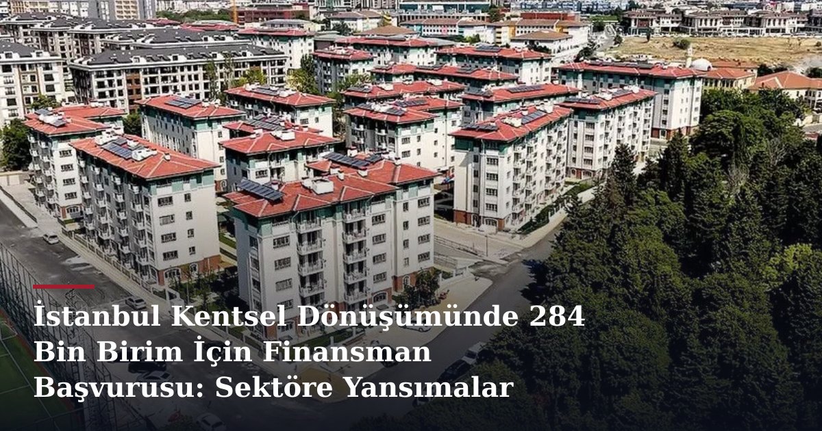 İstanbul Kentsel Dönüşümünde 284 Bin Birim İçin Finansman Başvurusu: Sektöre Yansımalar