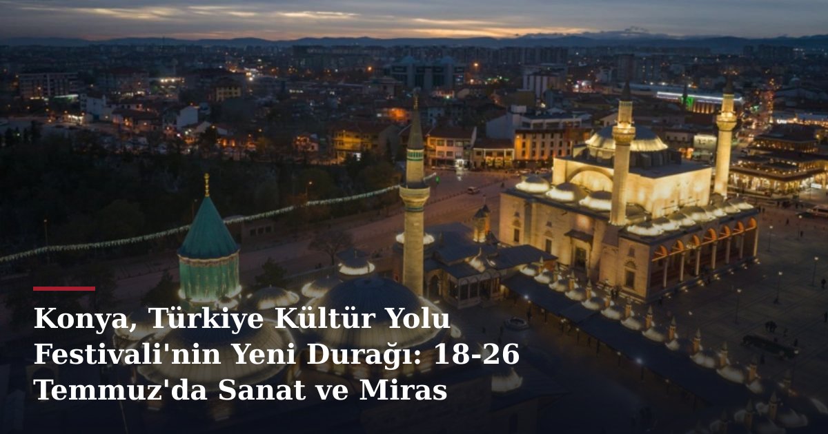 Konya, Türkiye Kültür Yolu Festivali'nin Yeni Durağı: 18-26 Temmuz'da Sanat ve Miras