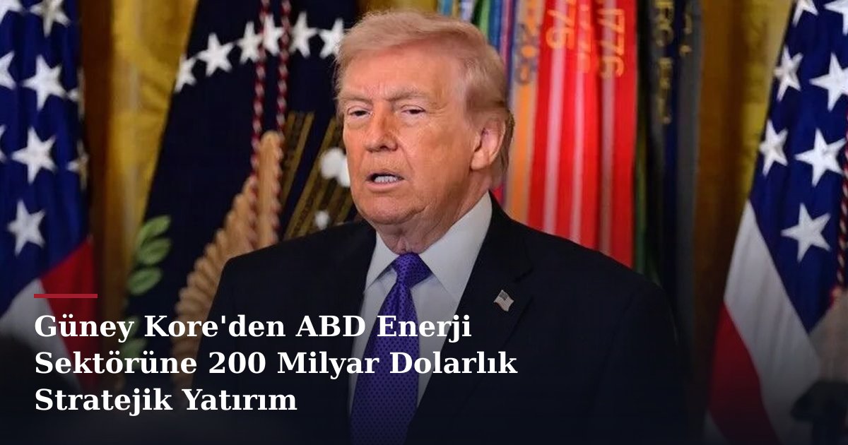 Güney Kore'den ABD Enerji Sektörüne 200 Milyar Dolarlık Stratejik Yatırım
