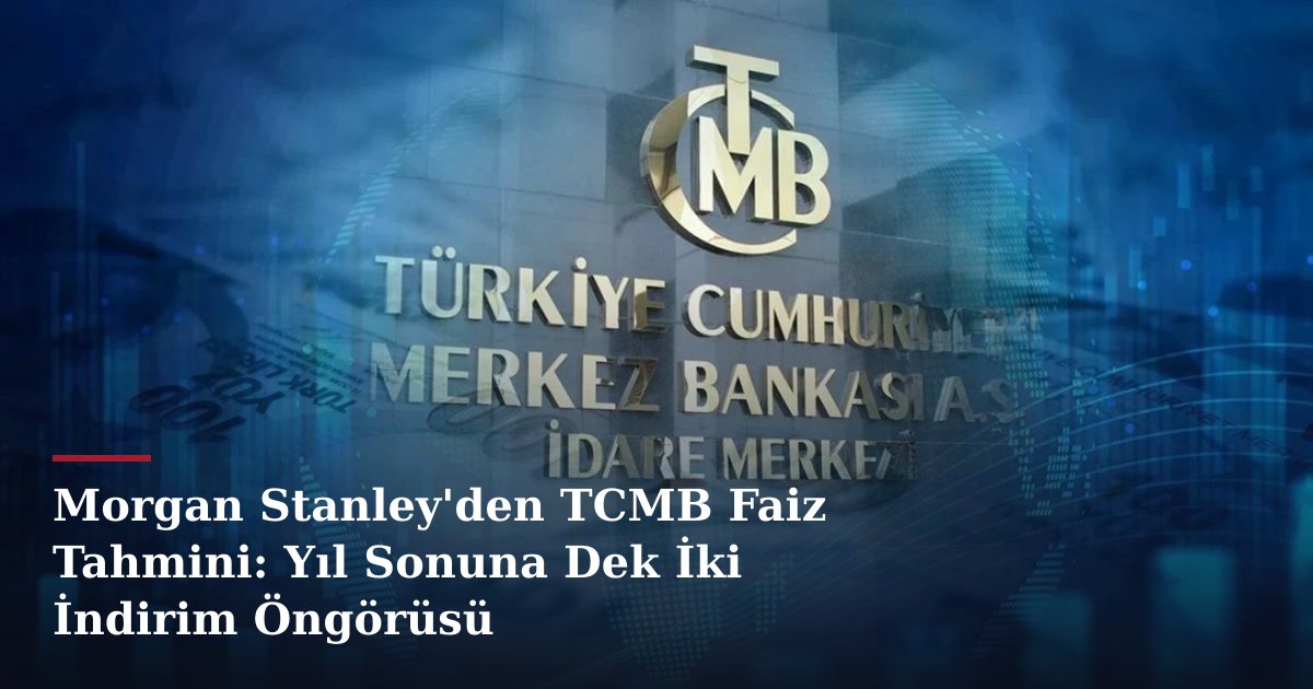Morgan Stanley'den TCMB Faiz Tahmini: Yıl Sonuna Dek İki İndirim Öngörüsü
