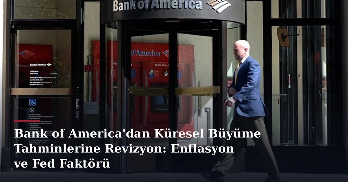 Bank of America'dan Küresel Büyüme Tahminlerine Revizyon: Enflasyon ve Fed Faktörü