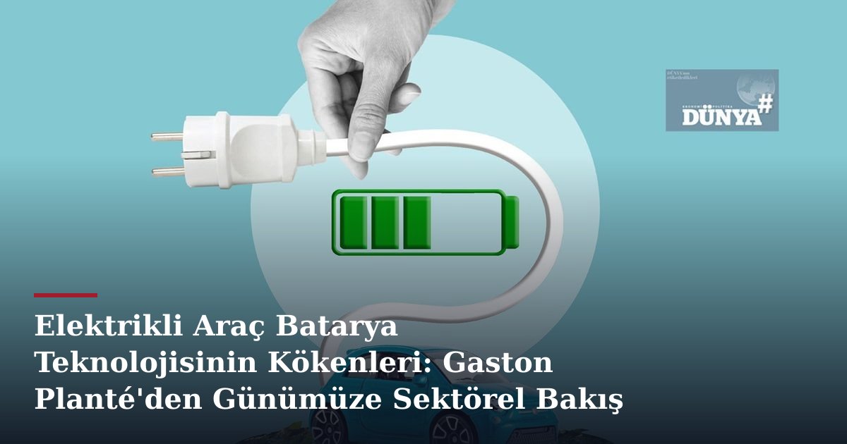 Elektrikli Araç Batarya Teknolojisinin Kökenleri: Gaston Planté'den Günümüze Sektörel Bakış