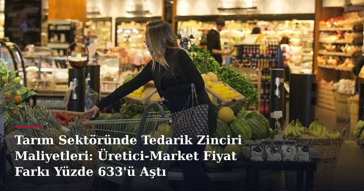 Tarım Sektöründe Tedarik Zinciri Maliyetleri: Üretici-Market Fiyat Farkı Yüzde 633'ü Aştı