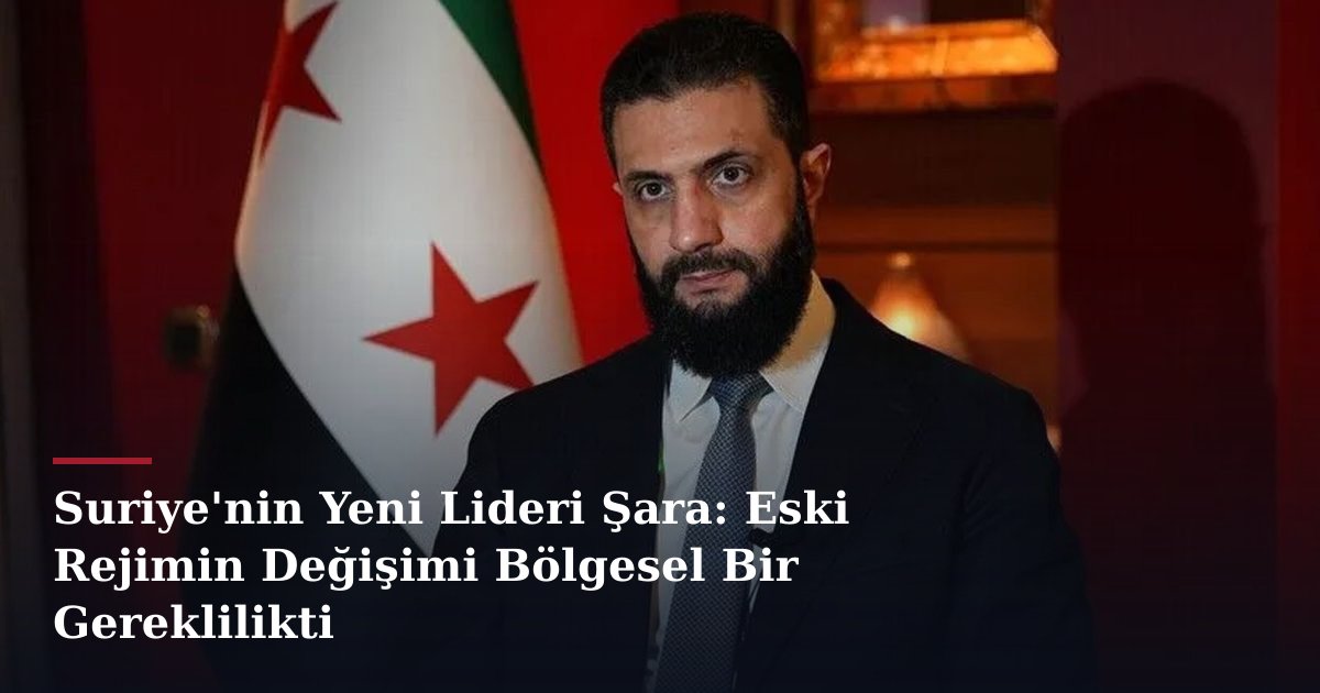Suriye'nin Yeni Lideri Şara: Eski Rejimin Değişimi Bölgesel Bir Gereklilikti