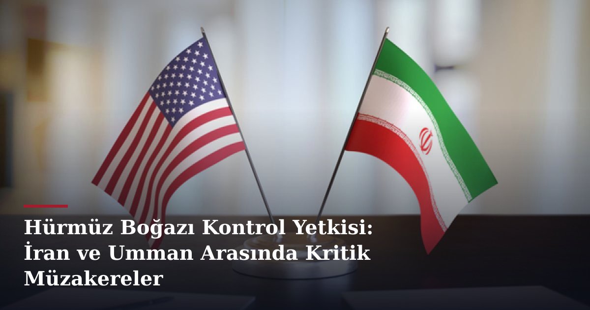 Hürmüz Boğazı Kontrol Yetkisi: İran ve Umman Arasında Kritik Müzakereler