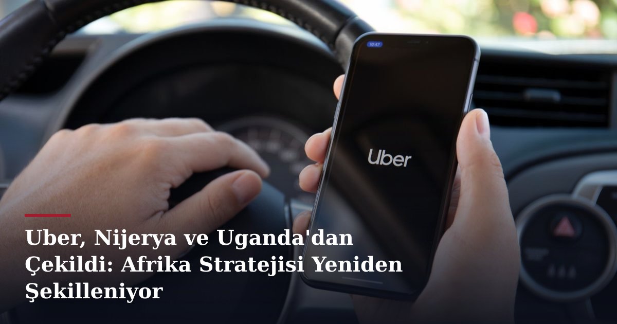 Uber, Nijerya ve Uganda'dan Çekildi: Afrika Stratejisi Yeniden Şekilleniyor