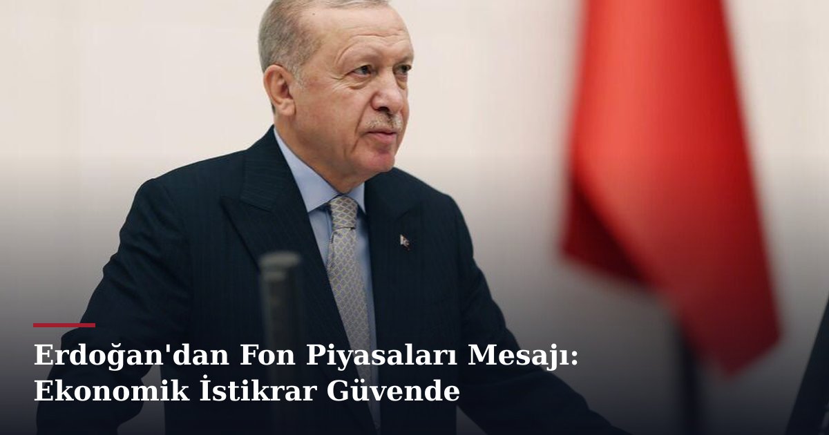 Erdoğan'dan Fon Piyasaları Mesajı: Ekonomik İstikrar Güvende