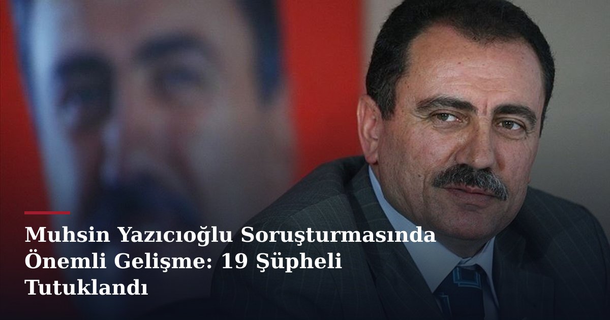 Muhsin Yazıcıoğlu Soruşturmasında Önemli Gelişme: 19 Şüpheli Tutuklandı
