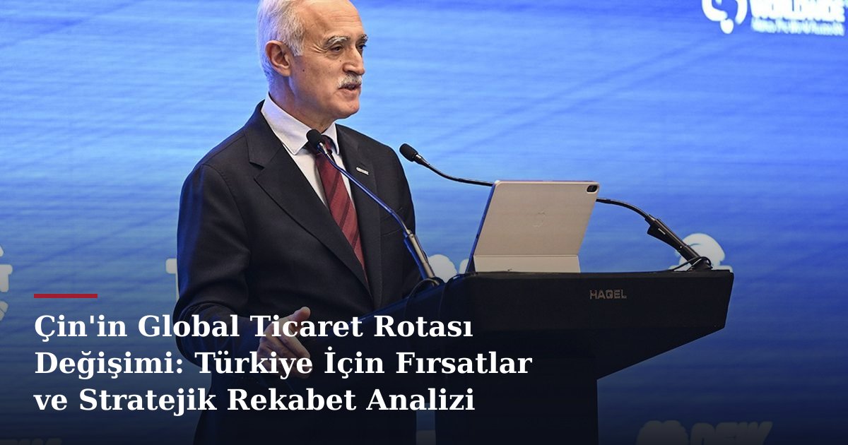 Çin'in Global Ticaret Rotası Değişimi: Türkiye İçin Fırsatlar ve Stratejik Rekabet Analizi