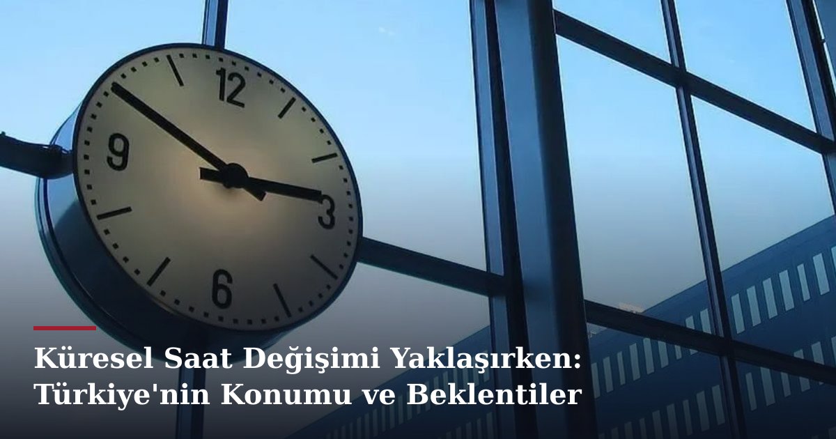 Küresel Saat Değişimi Yaklaşırken: Türkiye'nin Konumu ve Beklentiler