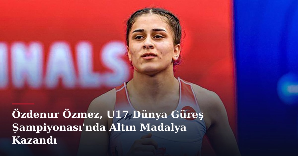 Özdenur Özmez, U17 Dünya Güreş Şampiyonası'nda Altın Madalya Kazandı