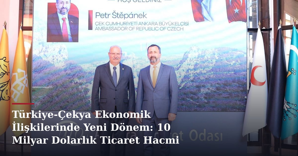 Türkiye-Çekya Ekonomik İlişkilerinde Yeni Dönem: 10 Milyar Dolarlık Ticaret Hacmi Hedefi
