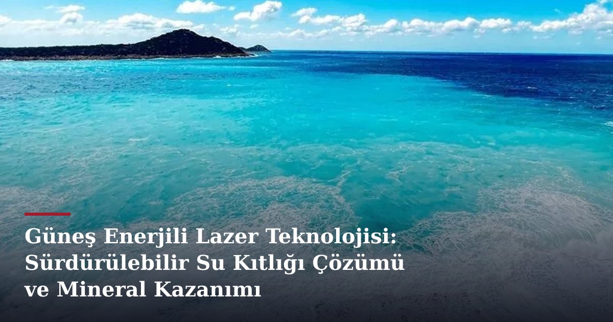 Güneş Enerjili Lazer Teknolojisi: Sürdürülebilir Su Kıtlığı Çözümü ve Mineral Kazanımı