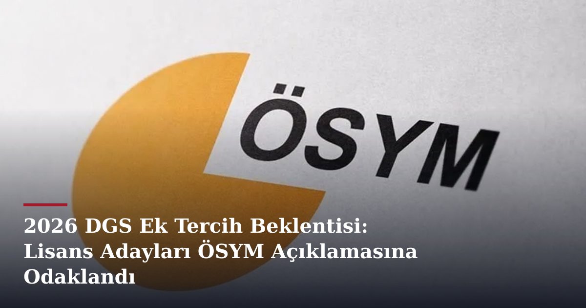 2026 DGS Ek Tercih Beklentisi: Lisans Adayları ÖSYM Açıklamasına Odaklandı