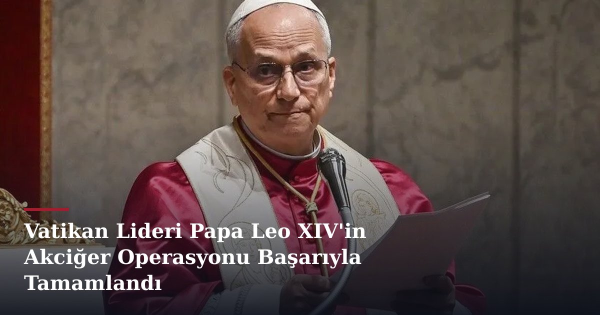 Vatikan Lideri Papa Leo XIV'in Akciğer Operasyonu Başarıyla Tamamlandı