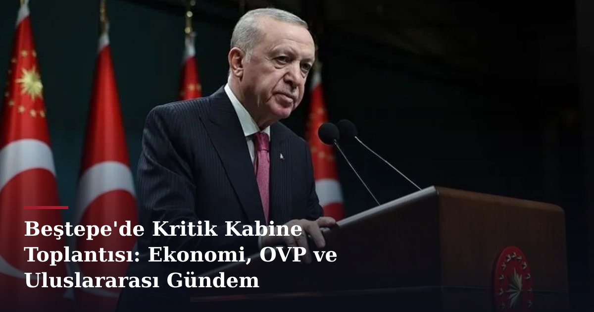 Beştepe'de Kritik Kabine Toplantısı: Ekonomi, OVP ve Uluslararası Gündem