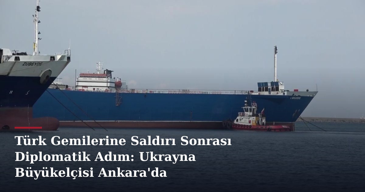 Türk Gemilerine Saldırı Sonrası Diplomatik Adım: Ukrayna Büyükelçisi Ankara'da