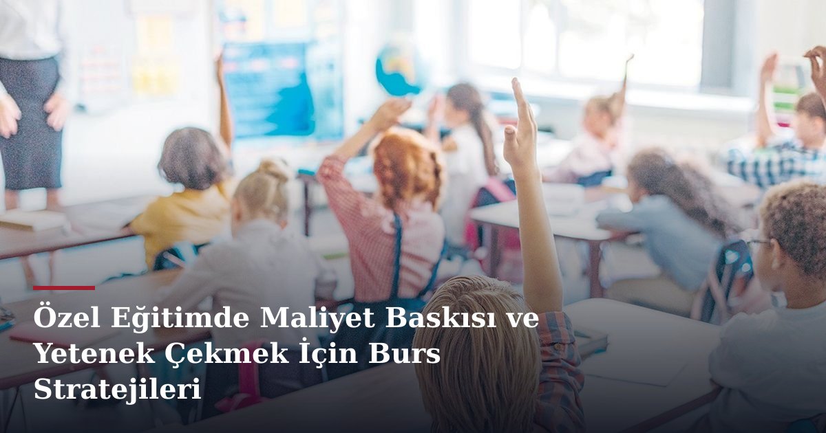 Özel Eğitimde Maliyet Baskısı ve Yetenek Çekmek İçin Burs Stratejileri