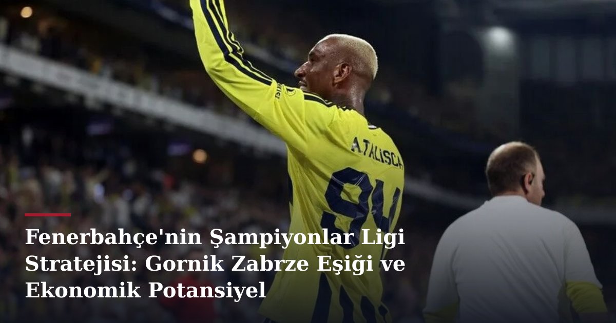 Fenerbahçe'nin Şampiyonlar Ligi Stratejisi: Gornik Zabrze Eşiği ve Ekonomik Potansiyel