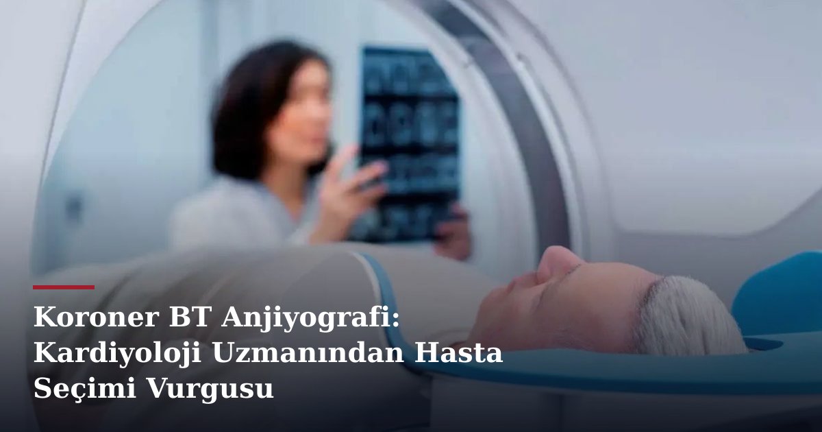 Koroner BT Anjiyografi: Kardiyoloji Uzmanından Hasta Seçimi Vurgusu