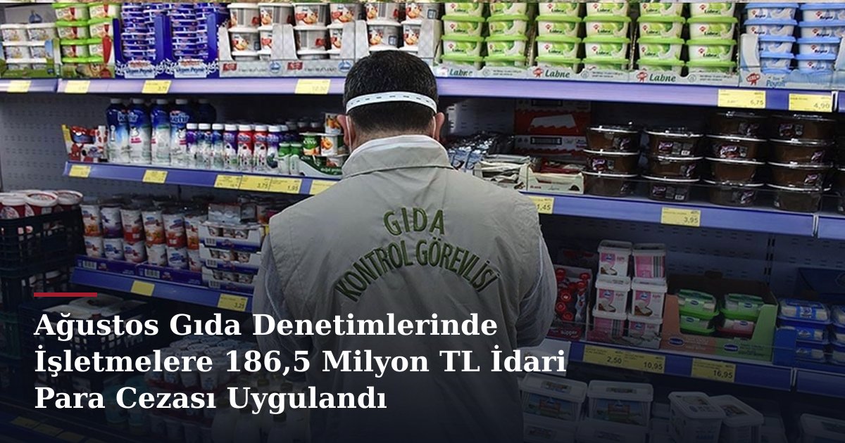 Ağustos Gıda Denetimlerinde İşletmelere 186,5 Milyon TL İdari Para Cezası Uygulandı