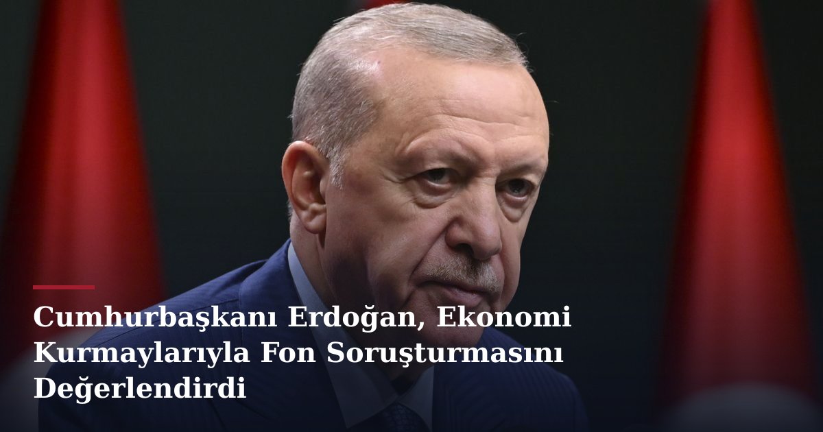 Cumhurbaşkanı Erdoğan, Ekonomi Kurmaylarıyla Fon Soruşturmasını Değerlendirdi