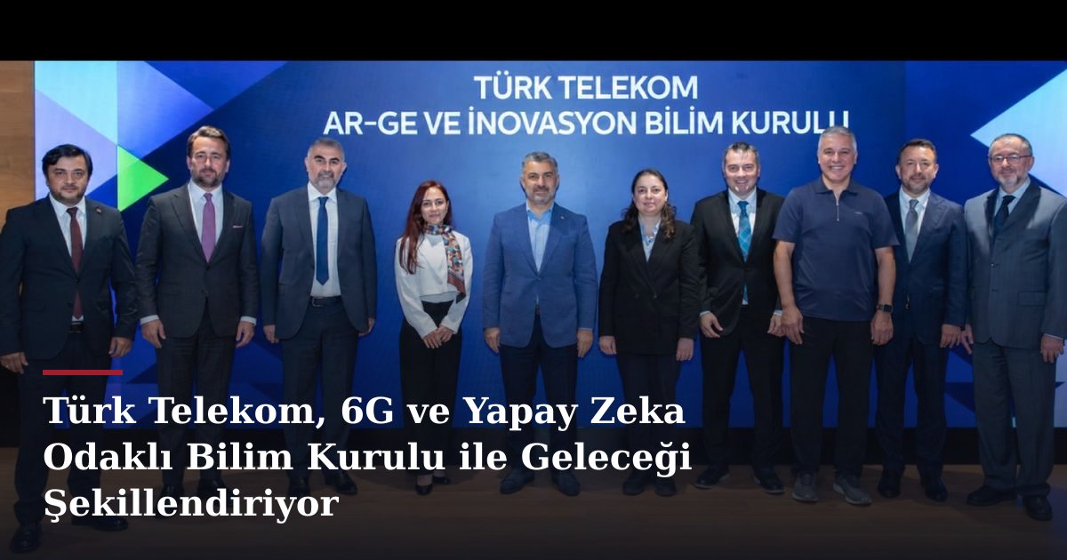 Türk Telekom, 6G ve Yapay Zeka Odaklı Bilim Kurulu ile Geleceği Şekillendiriyor