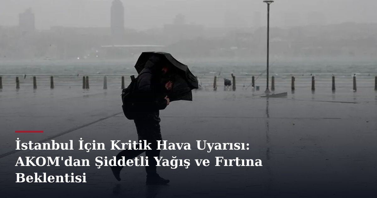 İstanbul İçin Kritik Hava Uyarısı: AKOM'dan Şiddetli Yağış ve Fırtına Beklentisi