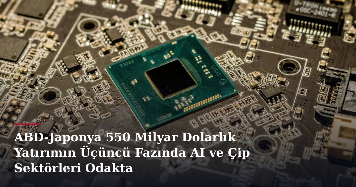 ABD-Japonya 550 Milyar Dolarlık Yatırımın Üçüncü Fazında AI ve Çip Sektörleri Odakta
