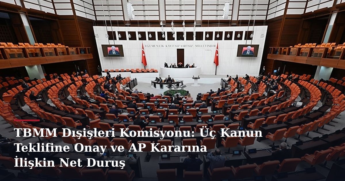 TBMM Dışişleri Komisyonu: Üç Kanun Teklifine Onay ve AP Kararına İlişkin Net Duruş