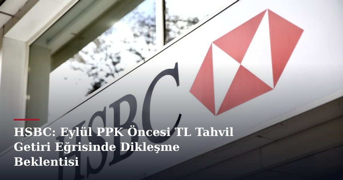 HSBC: Eylül PPK Öncesi TL Tahvil Getiri Eğrisinde Dikleşme Beklentisi