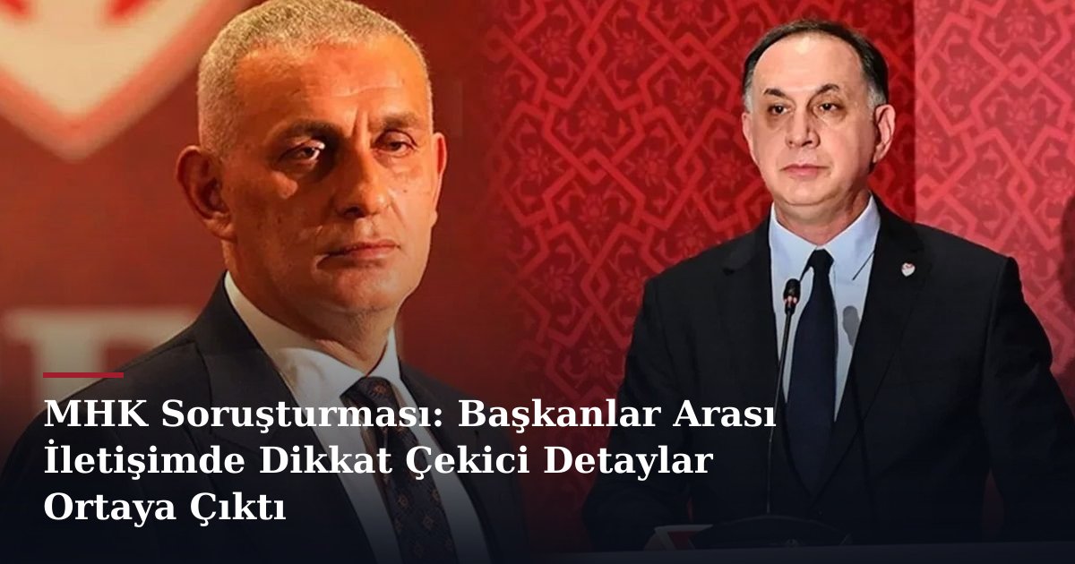 MHK Soruşturması: Başkanlar Arası İletişimde Dikkat Çekici Detaylar Ortaya Çıktı