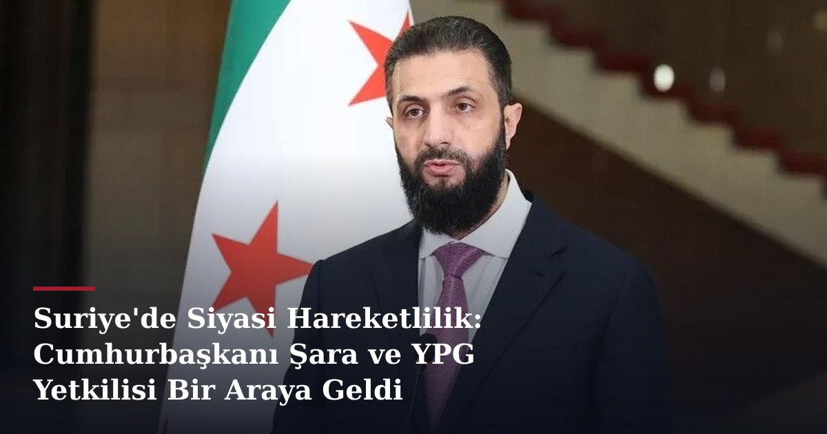 Suriye'de Siyasi Hareketlilik: Cumhurbaşkanı Şara ve YPG Yetkilisi Bir Araya Geldi