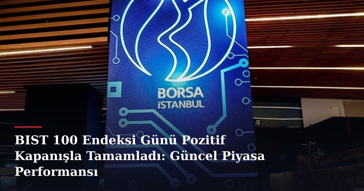 BIST 100 Endeksi Günü Pozitif Kapanışla Tamamladı: Güncel Piyasa Performansı