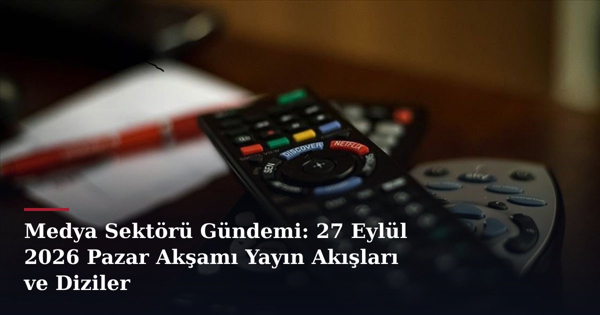 Medya Sektörü Gündemi: 27 Eylül 2026 Pazar Akşamı Yayın Akışları ve Diziler