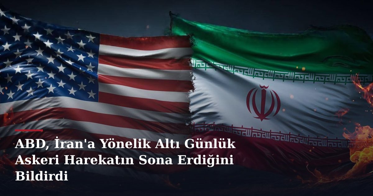ABD, İran'a Yönelik Altı Günlük Askeri Harekatın Sona Erdiğini Bildirdi